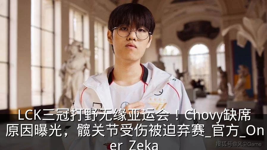 LCK三冠打野无缘亚运会！Chovy缺席原因曝光，髋关节受伤被迫弃赛_官方_Oner_Zeka